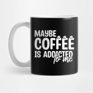 Maybe Coffee Is Addicted To Me Mug